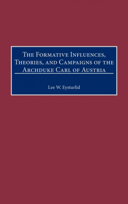 The Formative Influences, Theories, and Campaigns of the Archduke Carl of Austria