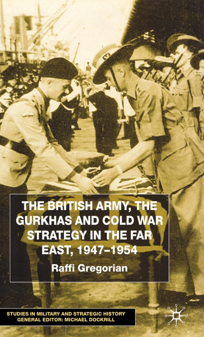 The British Army, the Gurkhas and Cold War Strategy in the Far East, 1947-1954
