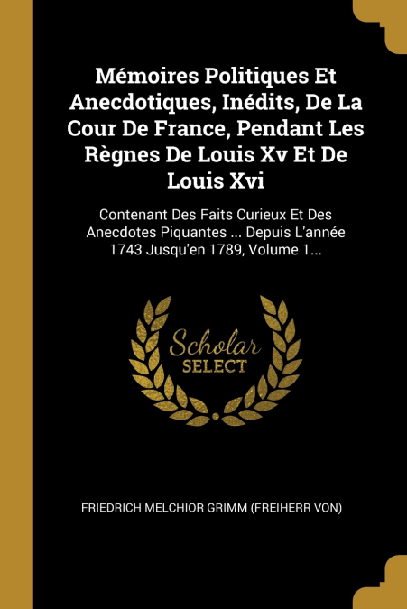 Mémoires Politiques Et Anecdotiques, Inédits, De La Cour De France, Pendant Les Règnes De Louis Xv Et De Louis Xvi