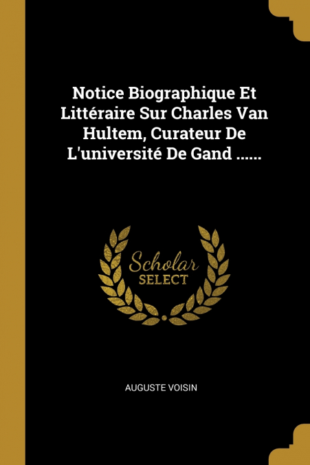 Notice Biographique Et Littéraire Sur Charles Van Hultem, Curateur De L’université De Gand ......
