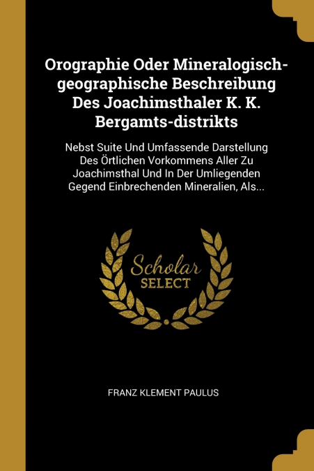 Orographie Oder Mineralogisch-geographische Beschreibung Des Joachimsthaler K. K. Bergamts-distrikts