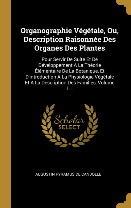 Organographie Végétale, Ou, Description Raisonnée Des Organes Des Plantes