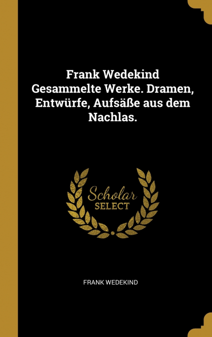 Frank Wedekind Gesammelte Werke. Dramen, Entwürfe, Aufsäße aus dem Nachlas.