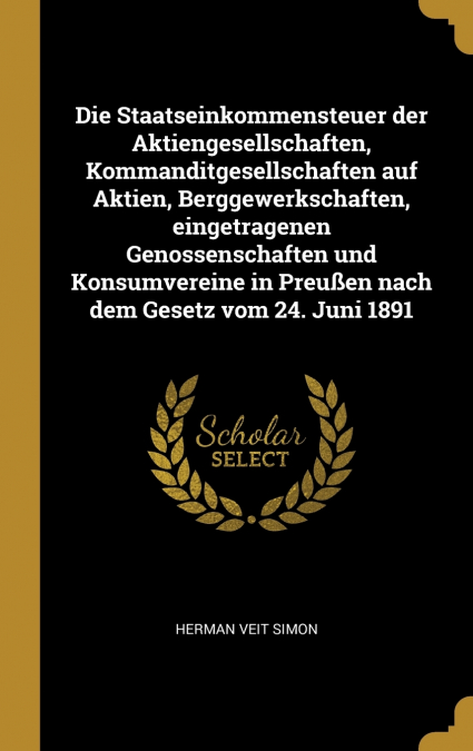 Die Staatseinkommensteuer der Aktiengesellschaften, Kommanditgesellschaften auf Aktien, Berggewerkschaften, eingetragenen Genossenschaften und Konsumvereine in Preußen nach dem Gesetz vom 24. Juni 189