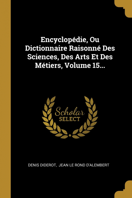Encyclopédie, Ou Dictionnaire Raisonné Des Sciences, Des Arts Et Des Métiers, Volume 15...