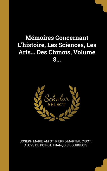 Mémoires Concernant L’histoire, Les Sciences, Les Arts... Des Chinois, Volume 8...