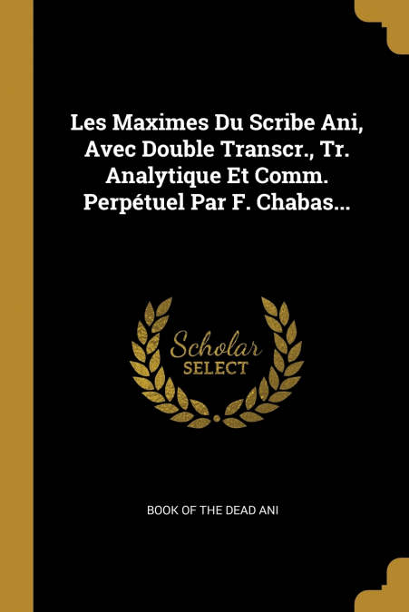 Les Maximes Du Scribe Ani, Avec Double Transcr., Tr. Analytique Et Comm. Perpétuel Par F. Chabas...