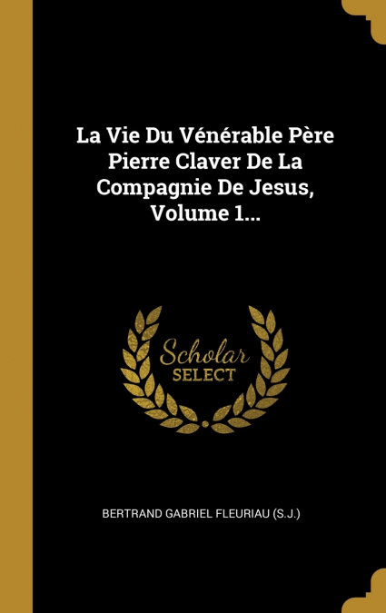 La Vie Du Vénérable Père Pierre Claver De La Compagnie De Jesus, Volume 1...