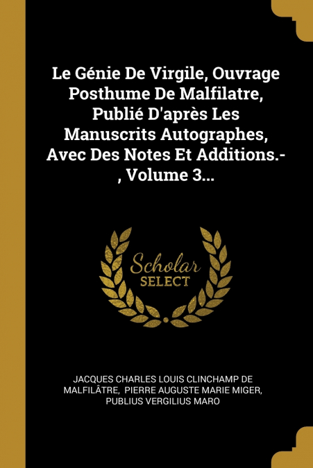 Le Génie De Virgile, Ouvrage Posthume De Malfilatre, Publié D’après Les Manuscrits Autographes, Avec Des Notes Et Additions.-, Volume 3...