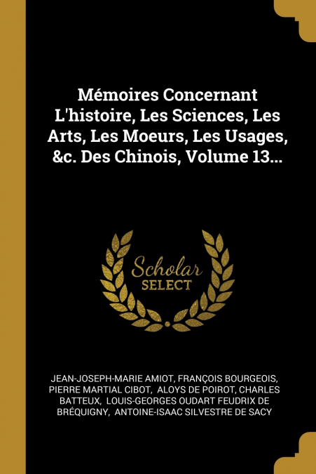 Mémoires Concernant L’histoire, Les Sciences, Les Arts, Les Moeurs, Les Usages, &c. Des Chinois, Volume 13...