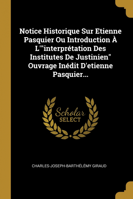 Notice Historique Sur Etienne Pasquier Ou Introduction À L’'interprétation Des Institutes De Justinien' Ouvrage Inédit D’etienne Pasquier...