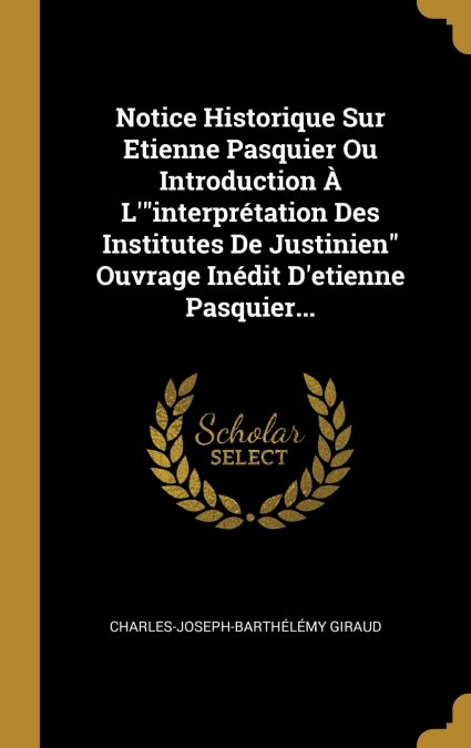 Notice Historique Sur Etienne Pasquier Ou Introduction À L’'interprétation Des Institutes De Justinien' Ouvrage Inédit D’etienne Pasquier...