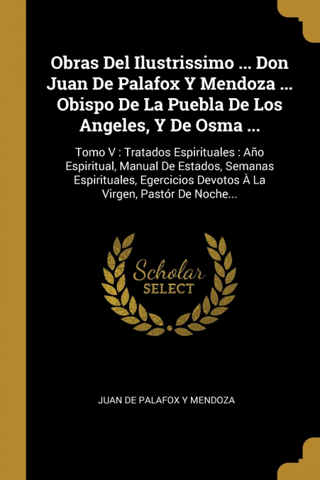 Obras Del Ilustrissimo ... Don Juan De Palafox Y Mendoza ... Obispo De La Puebla De Los Angeles, Y De Osma ...