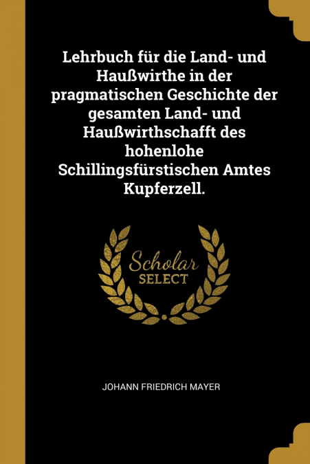 Lehrbuch für die Land- und Haußwirthe in der pragmatischen Geschichte der gesamten Land- und Haußwirthschafft des hohenlohe Schillingsfürstischen Amtes Kupferzell.
