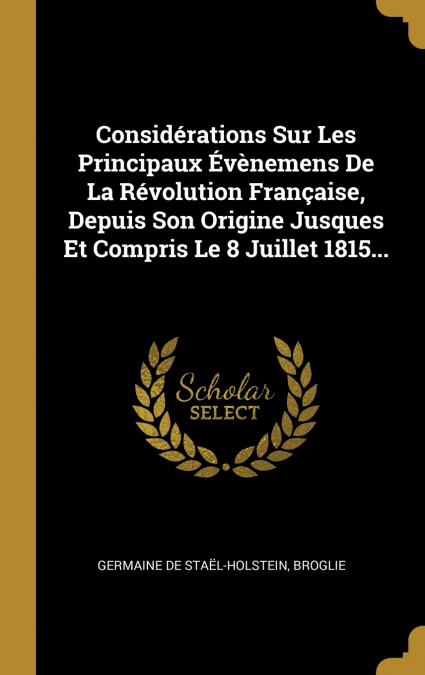 Considérations Sur Les Principaux Évènemens De La Révolution Française, Depuis Son Origine Jusques Et Compris Le 8 Juillet 1815...