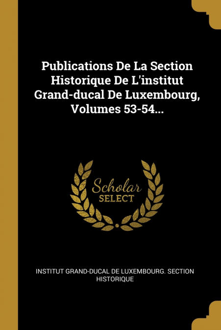 Publications De La Section Historique De L’institut Grand-ducal De Luxembourg, Volumes 53-54...