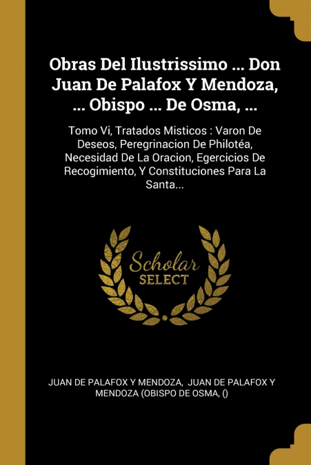 Obras Del Ilustrissimo ... Don Juan De Palafox Y Mendoza, ... Obispo ... De Osma, ...