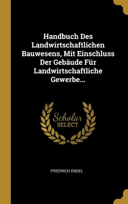 Handbuch Des Landwirtschaftlichen Bauwesens, Mit Einschluss Der Gebäude Für Landwirtschaftliche Gewerbe...
