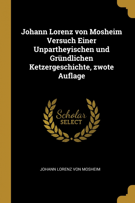 Johann Lorenz von Mosheim Versuch Einer Unpartheyischen und Gründlichen Ketzergeschichte, zwote Auflage