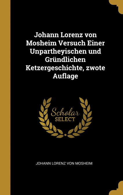 Johann Lorenz von Mosheim Versuch Einer Unpartheyischen und Gründlichen Ketzergeschichte, zwote Auflage