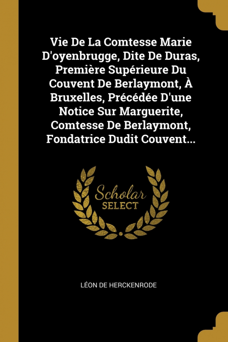 Vie De La Comtesse Marie D’oyenbrugge, Dite De Duras, Première Supérieure Du Couvent De Berlaymont, À Bruxelles, Précédée D’une Notice Sur Marguerite, Comtesse De Berlaymont, Fondatrice Dudit Couvent.