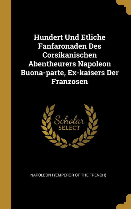 Hundert Und Etliche Fanfaronaden Des Corsikanischen Abentheurers Napoleon Buona-parte, Ex-kaisers Der Franzosen