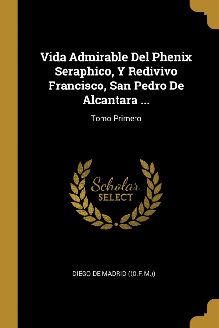 Vida Admirable Del Phenix Seraphico, Y Redivivo Francisco, San Pedro De Alcantara ...