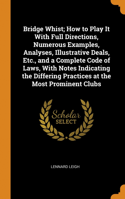 Bridge Whist; How to Play It With Full Directions, Numerous Examples, Analyses, Illustrative Deals, Etc., and a Complete Code of Laws, With Notes Indicating the Differing Practices at the Most Promine