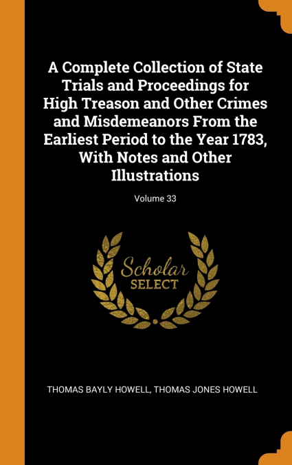 A Complete Collection of State Trials and Proceedings for High Treason and Other Crimes and Misdemeanors From the Earliest Period to the Year 1783, With Notes and Other Illustrations; Volume 33