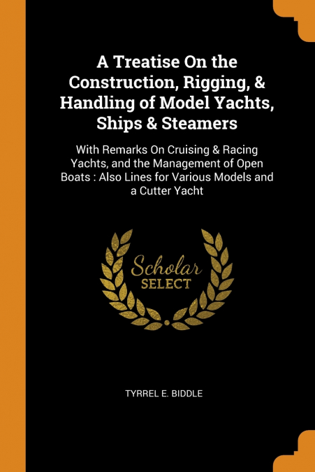 A Treatise On the Construction, Rigging, & Handling of Model Yachts, Ships & Steamers
