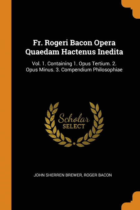 Fr. Rogeri Bacon Opera Quaedam Hactenus Inedita