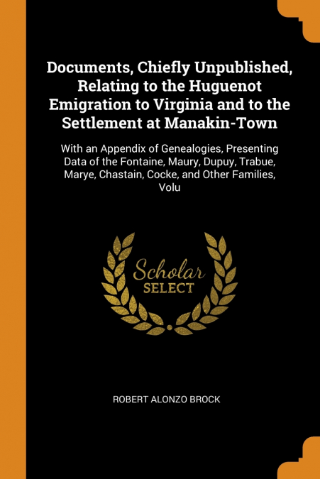 Documents, Chiefly Unpublished, Relating to the Huguenot Emigration to Virginia and to the Settlement at Manakin-Town