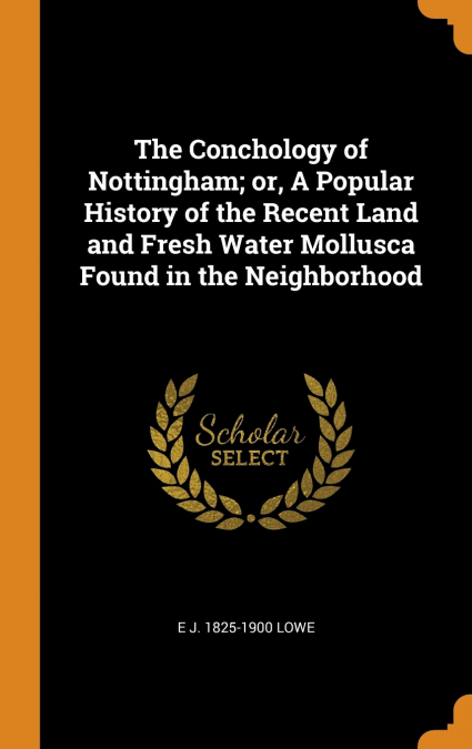 The Conchology of Nottingham; or, A Popular History of the Recent Land and Fresh Water Mollusca Found in the Neighborhood