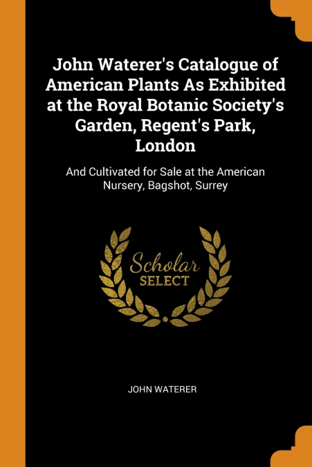 John Waterer’s Catalogue of American Plants As Exhibited at the Royal Botanic Society’s Garden, Regent’s Park, London
