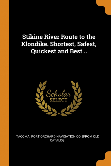 Stikine River Route to the Klondike. Shortest, Safest, Quickest and Best ..