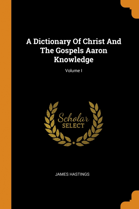 A Dictionary Of Christ And The Gospels Aaron Knowledge; Volume I