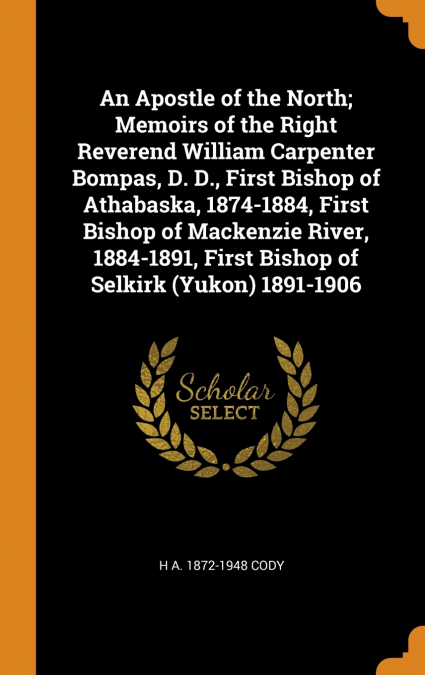 An Apostle of the North; Memoirs of the Right Reverend William Carpenter Bompas, D. D., First Bishop of Athabaska, 1874-1884, First Bishop of Mackenzie River, 1884-1891, First Bishop of Selkirk (Yukon