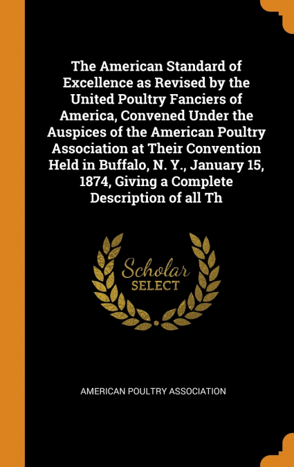 The American Standard of Excellence as Revised by the United Poultry Fanciers of America, Convened Under the Auspices of the American Poultry Association at Their Convention Held in Buffalo, N. Y., Ja