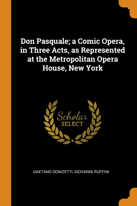 Don Pasquale; a Comic Opera, in Three Acts, as Represented at the Metropolitan Opera House, New York