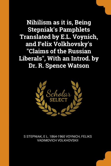 Nihilism as it is, Being Stepniak’s Pamphlets Translated by E.L. Voynich, and Felix Volkhovsky’s 'Claims of the Russian Liberals', With an Introd. by Dr. R. Spence Watson