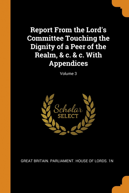 Report From the Lord’s Committee Touching the Dignity of a Peer of the Realm, & c. & c. With Appendices; Volume 3
