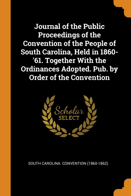 Journal of the Public Proceedings of the Convention of the People of South Carolina, Held in 1860-’61. Together With the Ordinances Adopted. Pub. by Order of the Convention