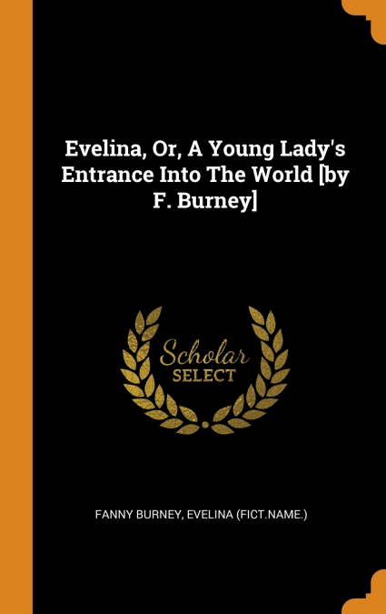 Evelina, Or, A Young Lady’s Entrance Into The World [by F. Burney]