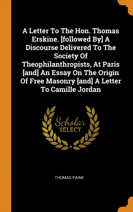 A Letter To The Hon. Thomas Erskine. [followed By] A Discourse Delivered To The Society Of Theophilanthropists, At Paris [and] An Essay On The Origin Of Free Masonry [and] A Letter To Camille Jordan