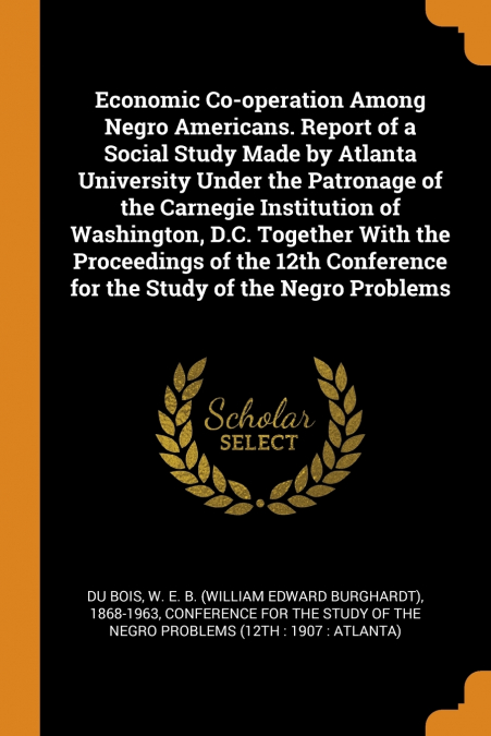 Economic Co-operation Among Negro Americans. Report of a Social Study Made by Atlanta University Under the Patronage of the Carnegie Institution of Washington, D.C. Together With the Proceedings of th