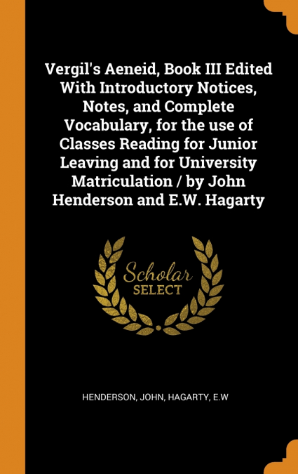 Vergil’s Aeneid, Book III Edited With Introductory Notices, Notes, and Complete Vocabulary, for the use of Classes Reading for Junior Leaving and for University Matriculation / by John Henderson and E