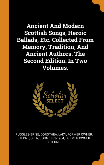 Ancient And Modern Scottish Songs, Heroic Ballads, Etc. Collected From Memory, Tradition, And Ancient Authors. The Second Edition. In Two Volumes.