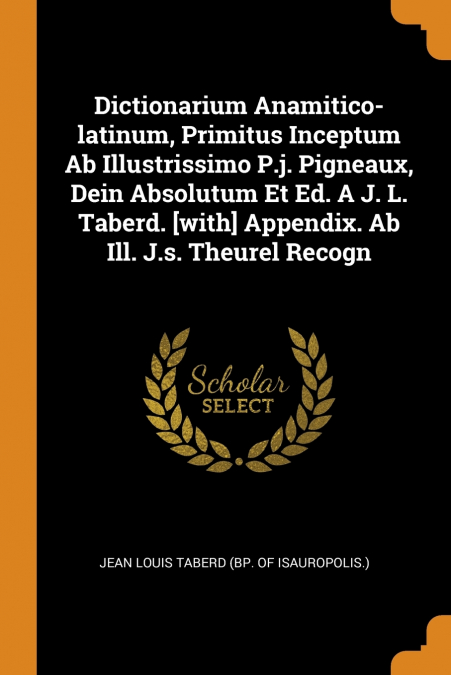 Dictionarium Anamitico-latinum, Primitus Inceptum Ab Illustrissimo P.j. Pigneaux, Dein Absolutum Et Ed. A J. L. Taberd. [with] Appendix. Ab Ill. J.s. Theurel Recogn