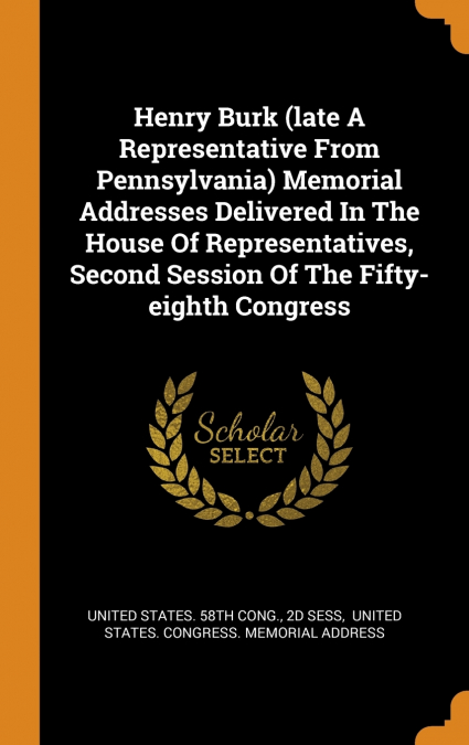 Henry Burk (late A Representative From Pennsylvania) Memorial Addresses Delivered In The House Of Representatives, Second Session Of The Fifty-eighth Congress