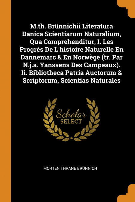 M.th. Brünnichii Literatura Danica Scientiarum Naturalium, Qua Comprehenditur, I. Les Progrès De L’histoire Naturelle En Dannemarc & En Norwège (tr. Par N.j.a. Yanssens Des Campeaux). Ii. Bibliotheca 